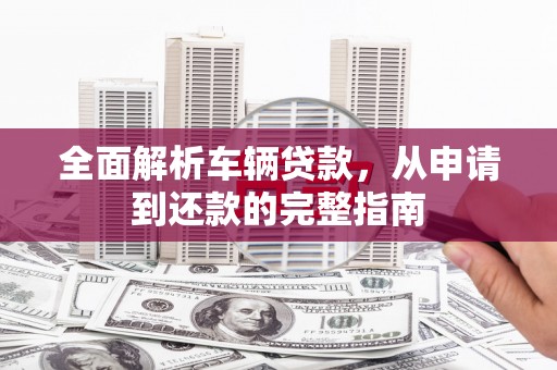 左云全面解析车辆贷款，从申请到还款的完整指南