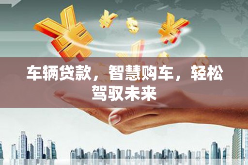 左云车辆贷款，智慧购车，轻松驾驭未来