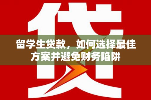 左云留学生贷款，如何选择最佳方案并避免财务陷阱