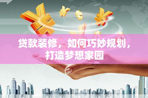 左云贷款装修，如何巧妙规划，打造梦想家园