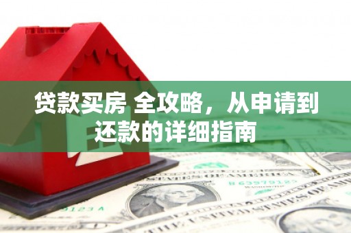 左云贷款买房 全攻略，从申请到还款的详细指南