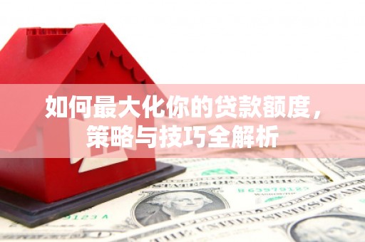 左云如何最大化你的贷款额度，策略与技巧全解析