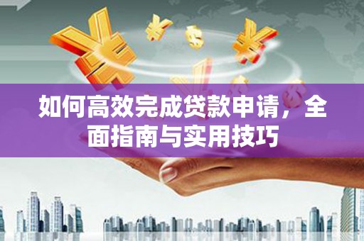 左云如何高效完成贷款申请，全面指南与实用技巧