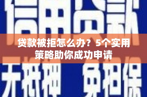 左云贷款被拒怎么办？5个实用策略助你成功申请