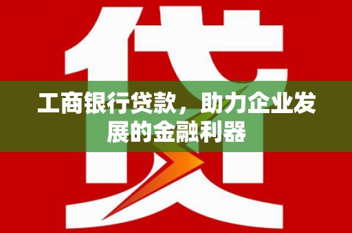 左云工商银行贷款，助力企业发展的金融利器
