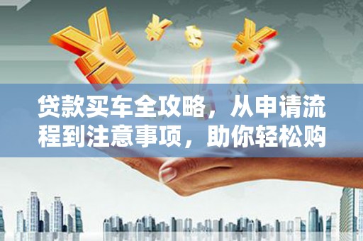 左云贷款买车全攻略，从申请流程到注意事项，助你轻松购车