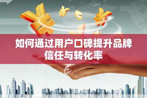 左云如何通过用户口碑提升品牌信任与转化率