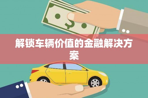 左云解锁车辆价值的金融解决方案
