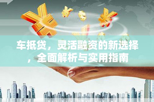左云车抵贷，灵活融资的新选择，全面解析与实用指南