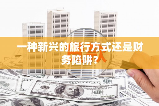 左云一种新兴的旅行方式还是财务陷阱？