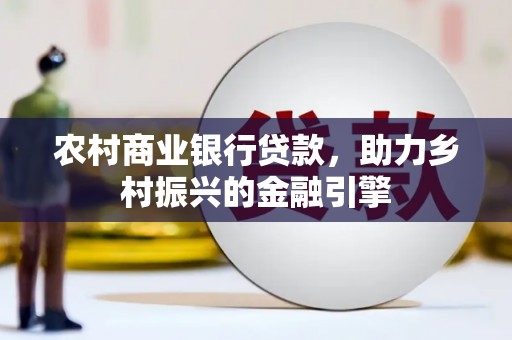 左云农村商业银行贷款，助力乡村振兴的金融引擎