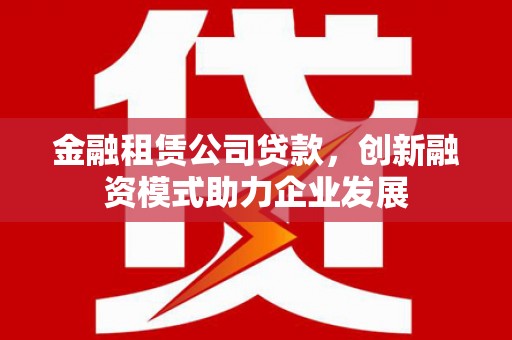 左云金融租赁公司贷款，创新融资模式助力企业发展