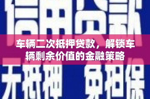 左云车辆二次抵押贷款，解锁车辆剩余价值的金融策略